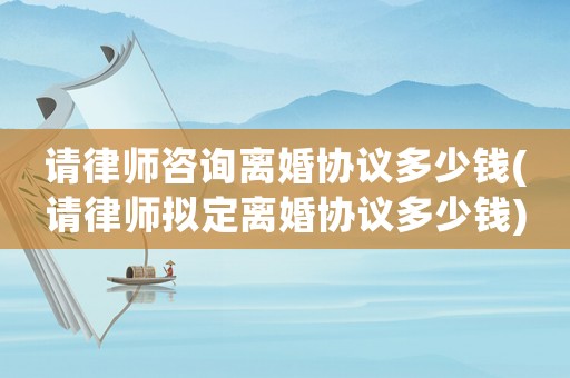 請律師咨詢離婚協(xié)議多少錢(請律師擬定離婚協(xié)議多少錢)