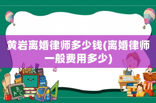 黃巖離婚律師多少錢(離婚律師一般費用多少)