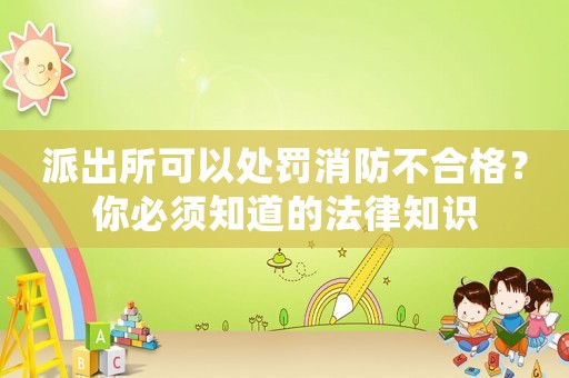 派出所可以處罰消防不合格？你必須知道的法律知識(shí)