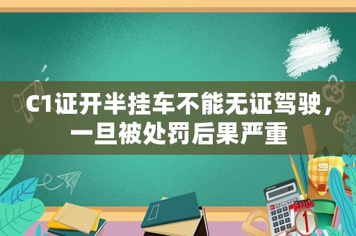 C1證開半掛車不能無證駕駛，一旦被處罰后果嚴重