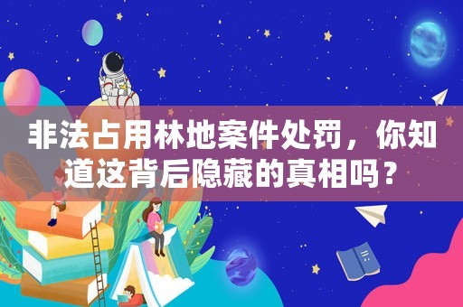 非法占用林地案件處罰，你知道這背后隱藏的真相嗎？