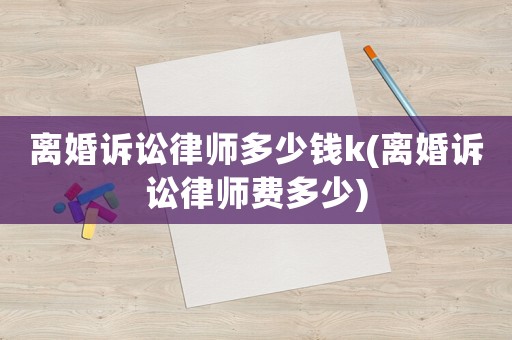離婚訴訟律師多少錢k(離婚訴訟律師費多少)