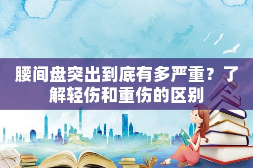 腰間盤突出到底有多嚴(yán)重？了解輕傷和重傷的區(qū)別