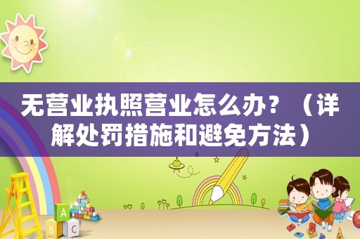 無營業執照營業怎么辦？（詳解處罰措施和避免方法）