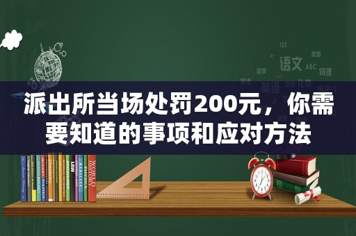 派出所當(dāng)場(chǎng)處罰200元，你需要知道的事項(xiàng)和應(yīng)對(duì)方法