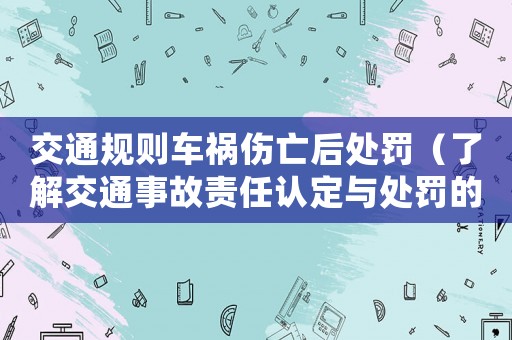 交通規(guī)則車禍傷亡后處罰（了解交通事故責(zé)任認(rèn)定與處罰的相關(guān)規(guī)定）