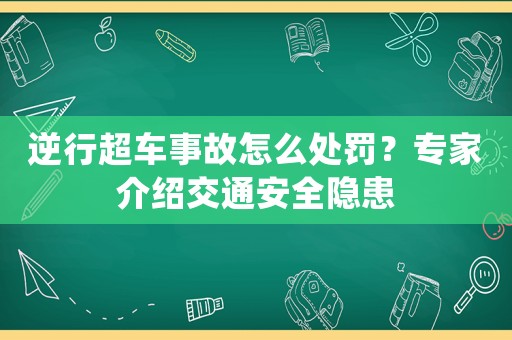 逆行超車事故怎么處罰？專家介紹交通安全隱患