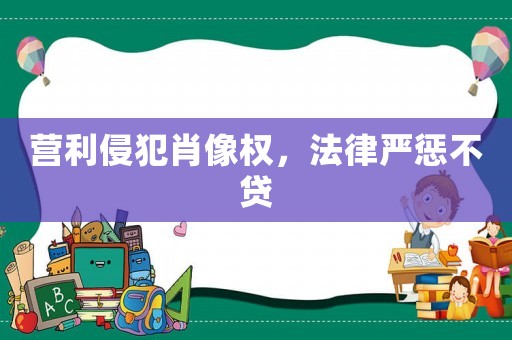 營利侵犯肖像權，法律嚴懲不貸