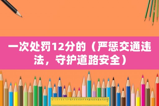一次處罰12分的（嚴懲交通違法，守護道路安全）