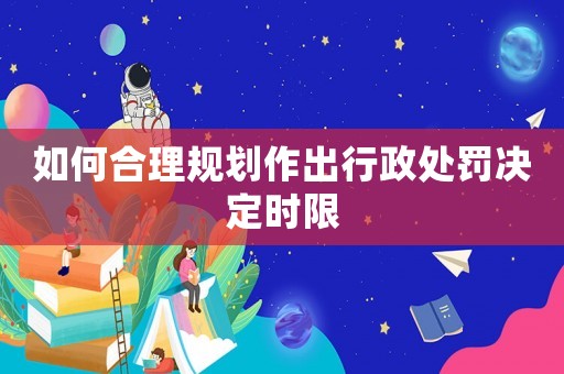 如何合理規劃作出行政處罰決定時限