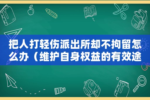 把人打輕傷派出所卻不拘留怎么辦（維護(hù)自身權(quán)益的有效途徑）