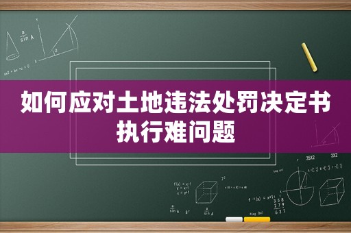 如何應對土地違法處罰決定書執行難問題