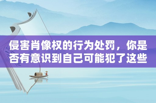 侵害肖像權的行為處罰，你是否有意識到自己可能犯了這些錯？