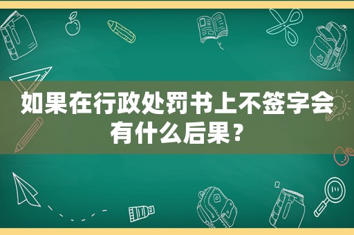 如果在行政處罰書上不簽字會有什么后果？