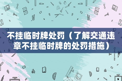 不掛臨時牌處罰（了解交通違章不掛臨時牌的處罰措施）