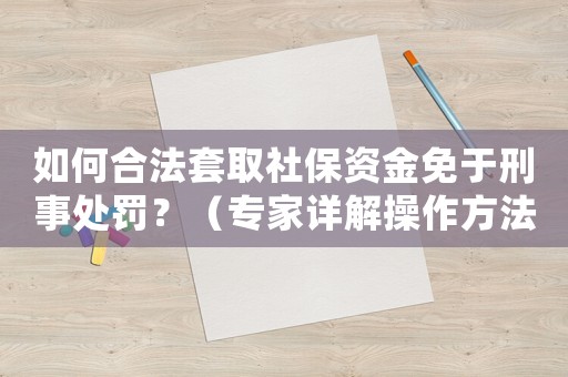 如何合法套取社保資金免于刑事處罰？（專家詳解操作方法）