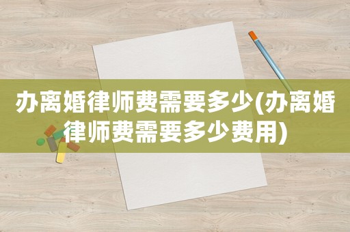 辦離婚律師費需要多少(辦離婚律師費需要多少費用)