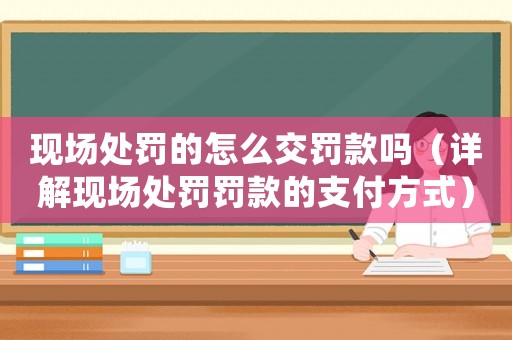 現場處罰的怎么交罰款嗎（詳解現場處罰罰款的支付方式）