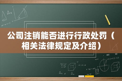 公司注銷能否進行行政處罰（相關法律規定及介紹）