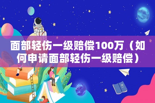 面部輕傷一級賠償100萬（如何申請面部輕傷一級賠償）