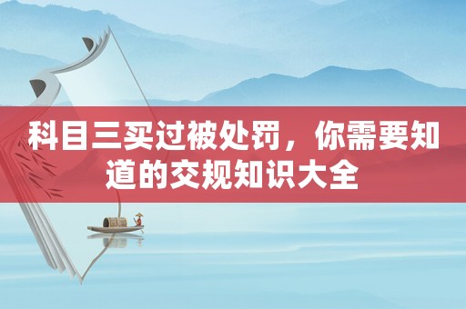 科目三買過被處罰，你需要知道的交規(guī)知識(shí)大全
