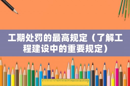 工期處罰的最高規定（了解工程建設中的重要規定）