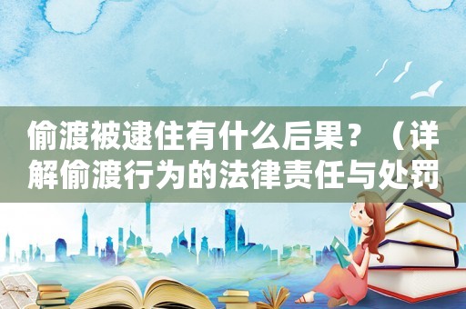 偷渡被逮住有什么后果？（詳解偷渡行為的法律責任與處罰）