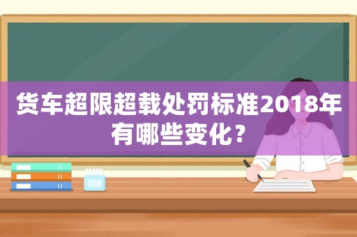 貨車超限超載處罰標準2018年有哪些變化？