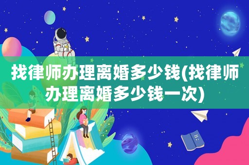 找律師辦理離婚多少錢(找律師辦理離婚多少錢一次)