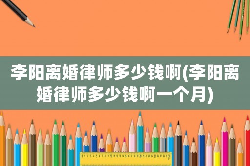 李陽(yáng)離婚律師多少錢啊(李陽(yáng)離婚律師多少錢啊一個(gè)月)