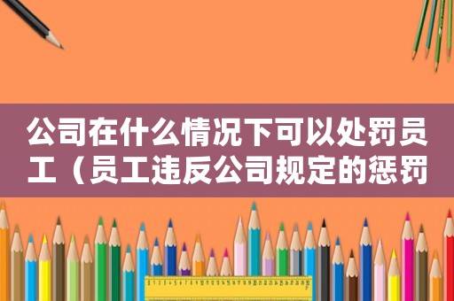 公司在什么情況下可以處罰員工（員工違反公司規定的懲罰措施）