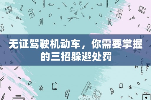 無證駕駛機動車，你需要掌握的三招躲避處罰