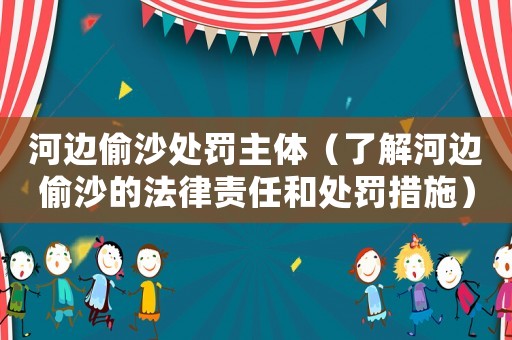 河邊偷沙處罰主體（了解河邊偷沙的法律責(zé)任和處罰措施）