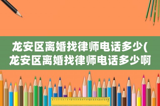 龍安區離婚找律師電話多少(龍安區離婚找律師電話多少啊)