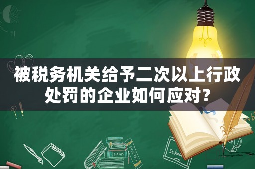 被稅務機關給予二次以上行政處罰的企業如何應對？