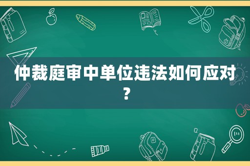 仲裁庭審中單位違法如何應對？