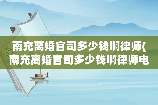 南充離婚官司多少錢啊律師(南充離婚官司多少錢啊律師電話)