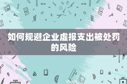 如何規(guī)避企業(yè)虛報支出被處罰的風(fēng)險