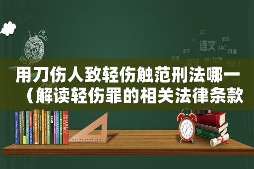 用刀傷人致輕傷觸范刑法哪一（解讀輕傷罪的相關法律條款）