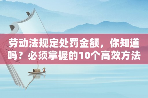 勞動法規定處罰金額，你知道嗎？必須掌握的10個高效方法