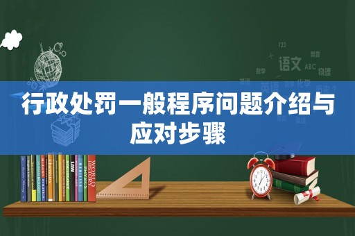 行政處罰一般程序問題介紹與應對步驟