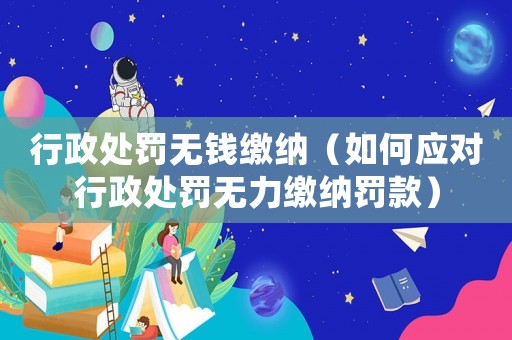 行政處罰無錢繳納（如何應對行政處罰無力繳納罰款）