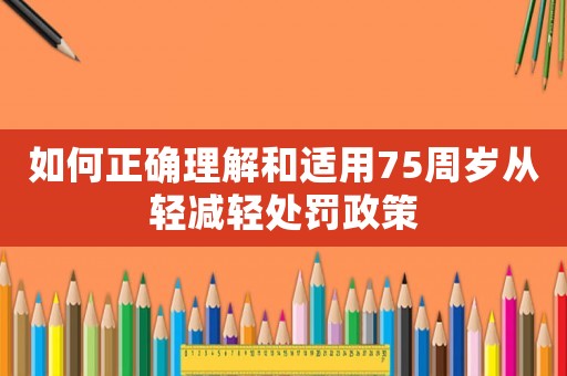 如何正確理解和適用75周歲從輕減輕處罰政策