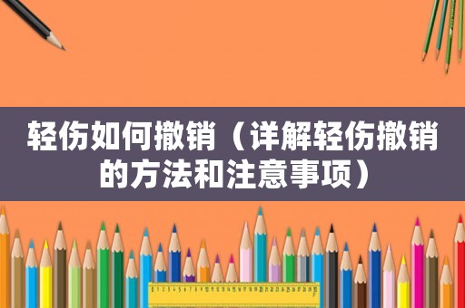 輕傷如何撤銷（詳解輕傷撤銷的方法和注意事項）