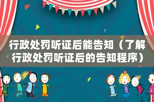 行政處罰聽證后能告知（了解行政處罰聽證后的告知程序）