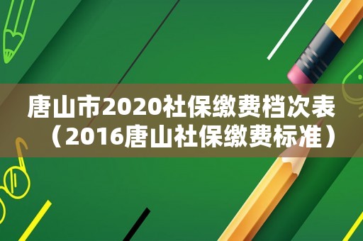 唐山市2020社保繳費檔次表（2016唐山社保繳費標準）