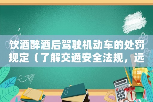 飲酒醉酒后駕駛機動車的處罰規定（了解交通安全法規，遠離酒駕）
