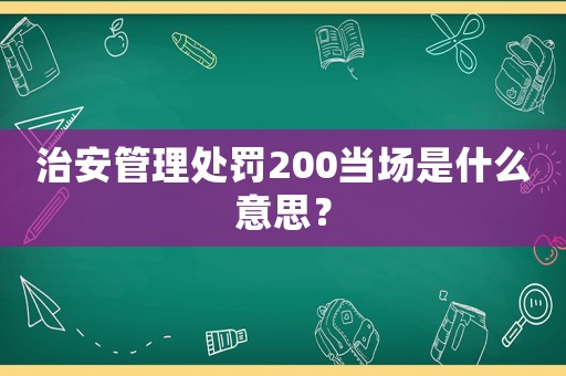 治安管理處罰200當場是什么意思？