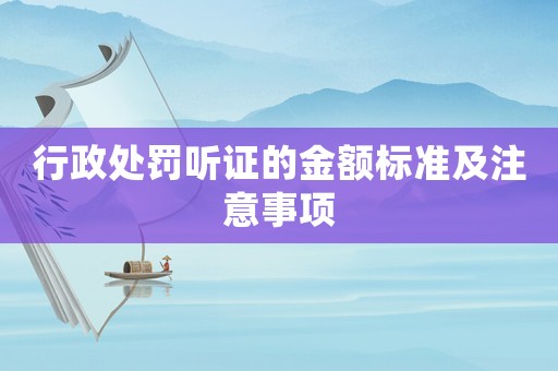 行政處罰聽證的金額標準及注意事項