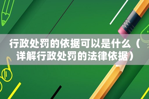 行政處罰的依據可以是什么（詳解行政處罰的法律依據）